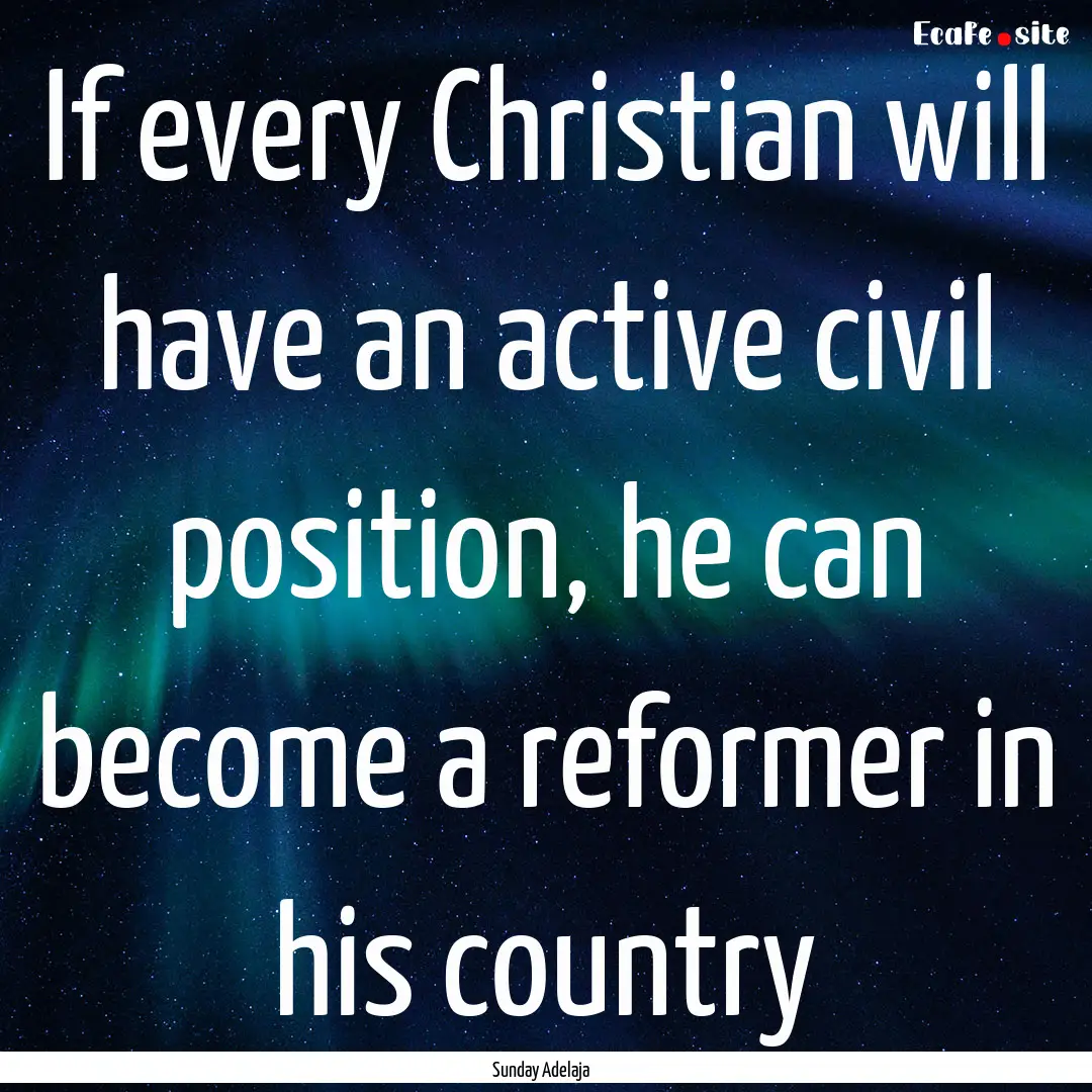 If every Christian will have an active civil.... : Quote by Sunday Adelaja