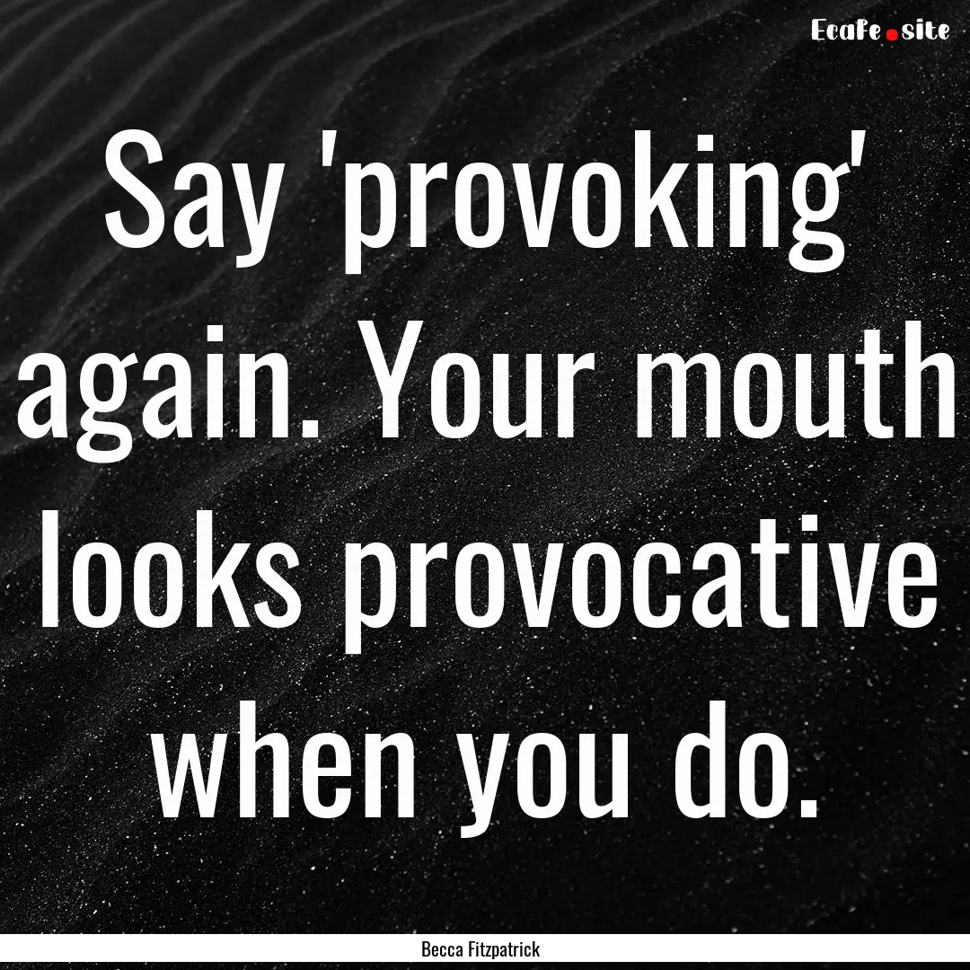 Say 'provoking' again. Your mouth looks provocative.... : Quote by Becca Fitzpatrick