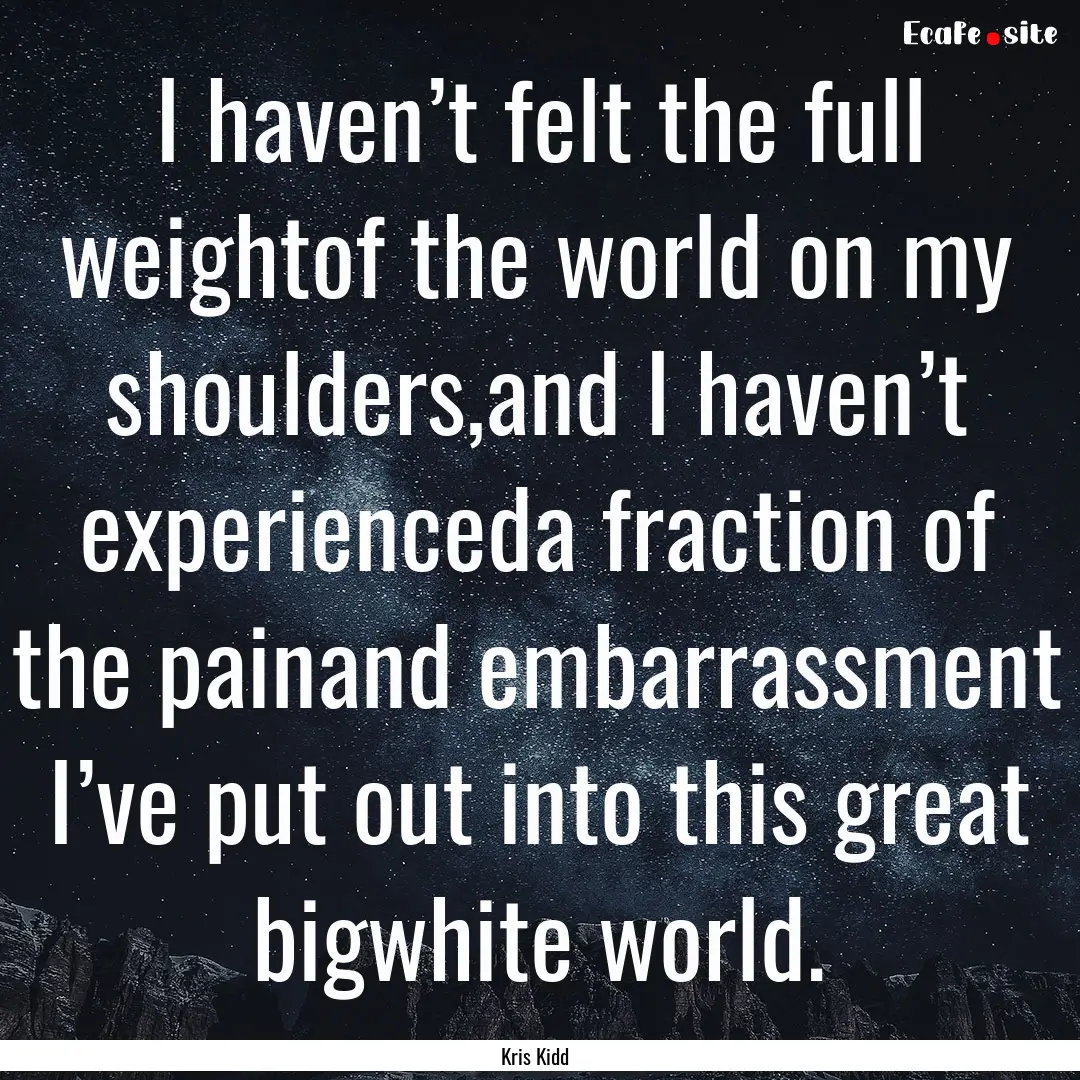 I haven’t felt the full weightof the world.... : Quote by Kris Kidd