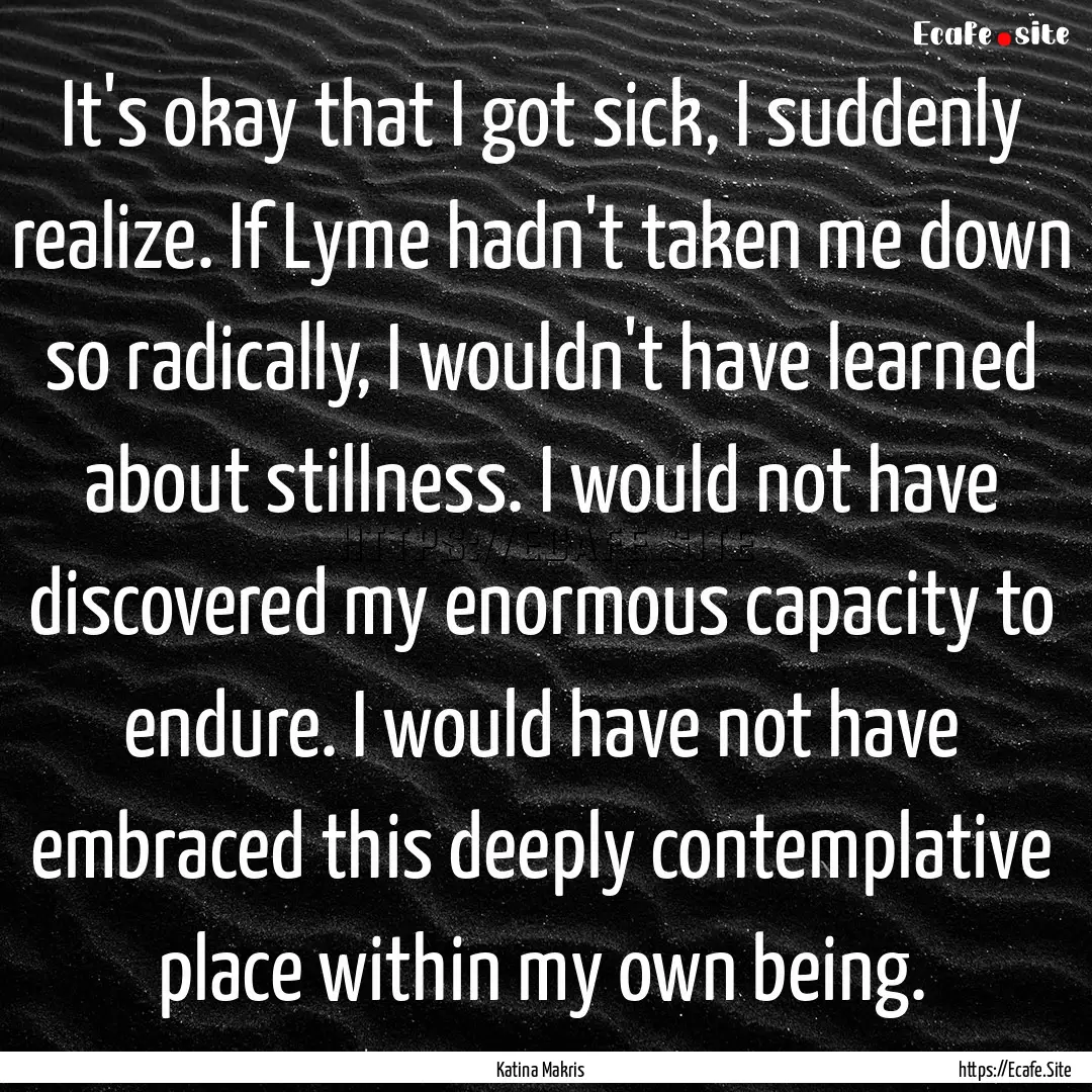 It's okay that I got sick, I suddenly realize..... : Quote by Katina Makris