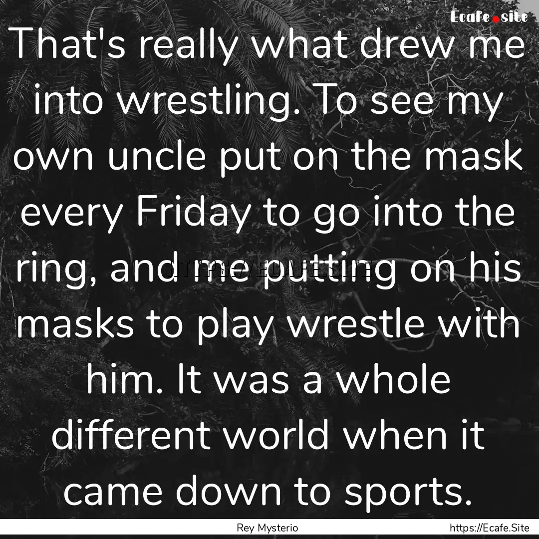 That's really what drew me into wrestling..... : Quote by Rey Mysterio