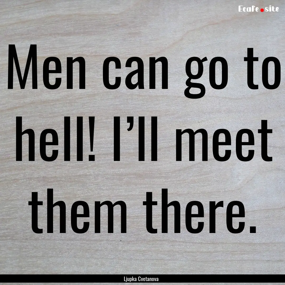 Men can go to hell! I’ll meet them there..... : Quote by Ljupka Cvetanova