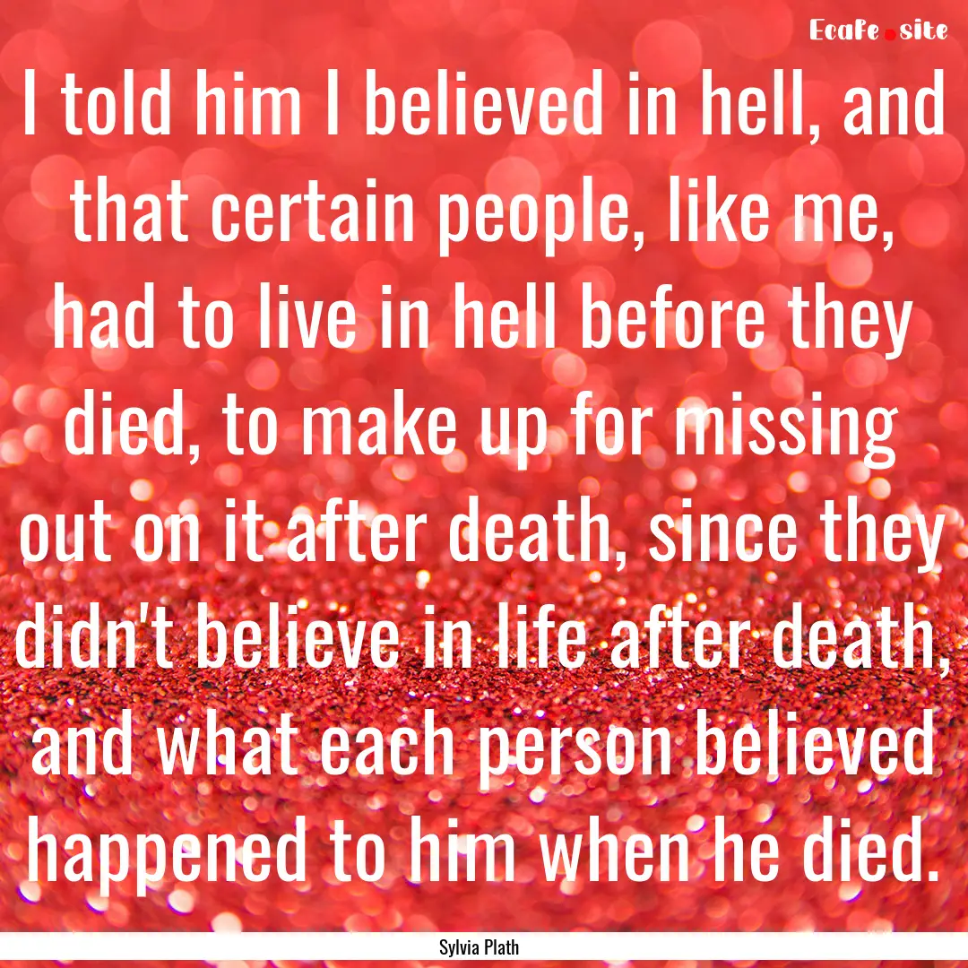 I told him I believed in hell, and that certain.... : Quote by Sylvia Plath