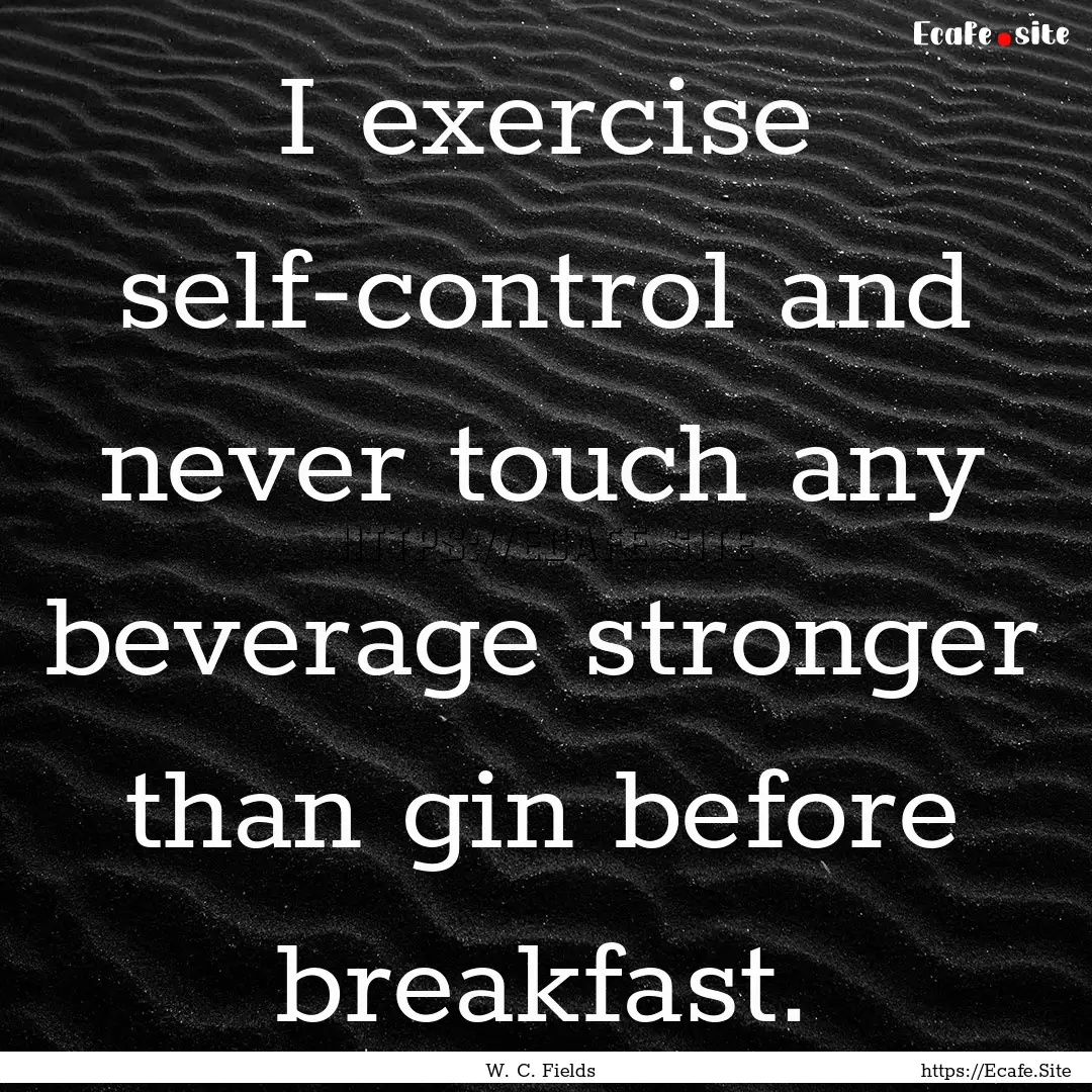 I exercise self-control and never touch any.... : Quote by W. C. Fields