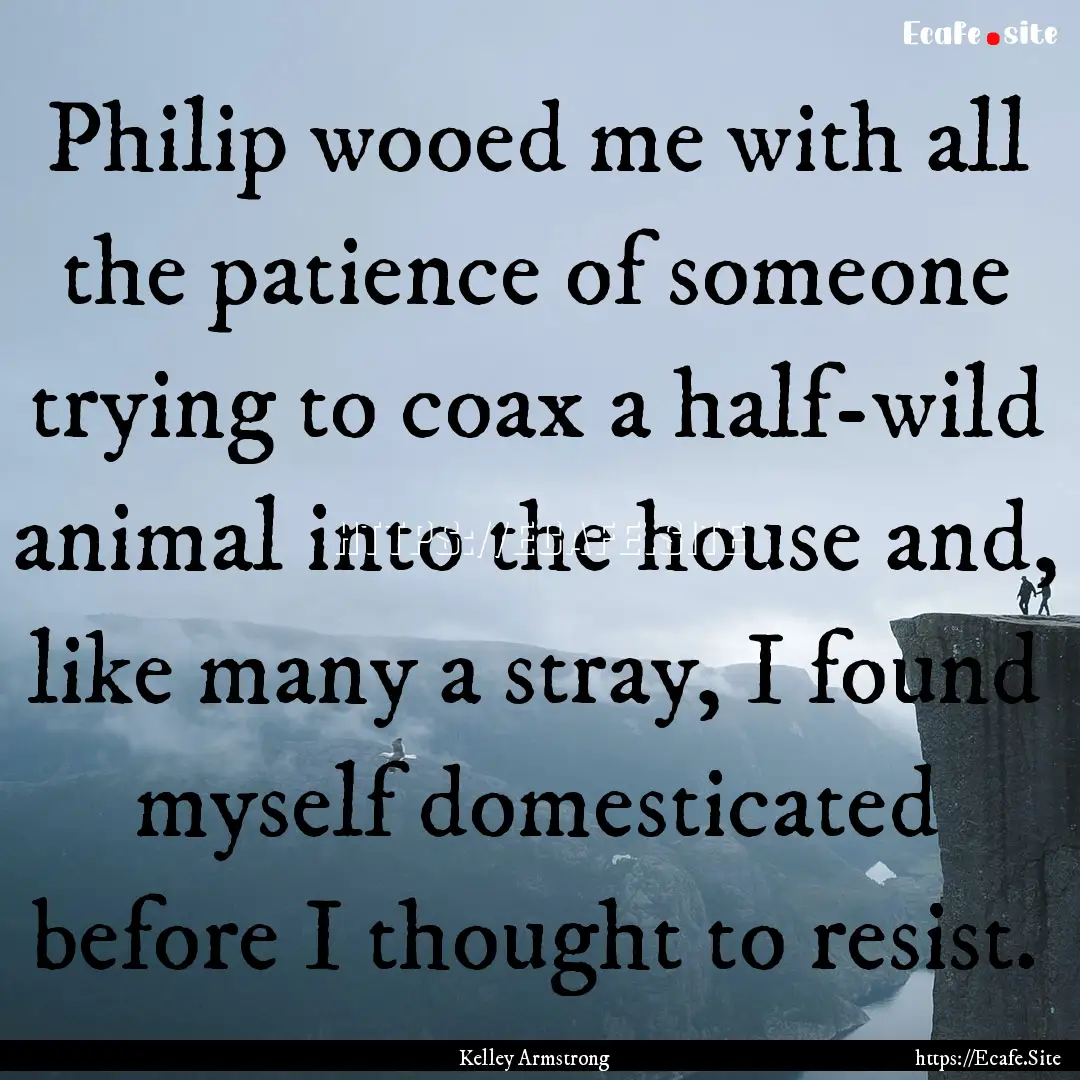 Philip wooed me with all the patience of.... : Quote by Kelley Armstrong