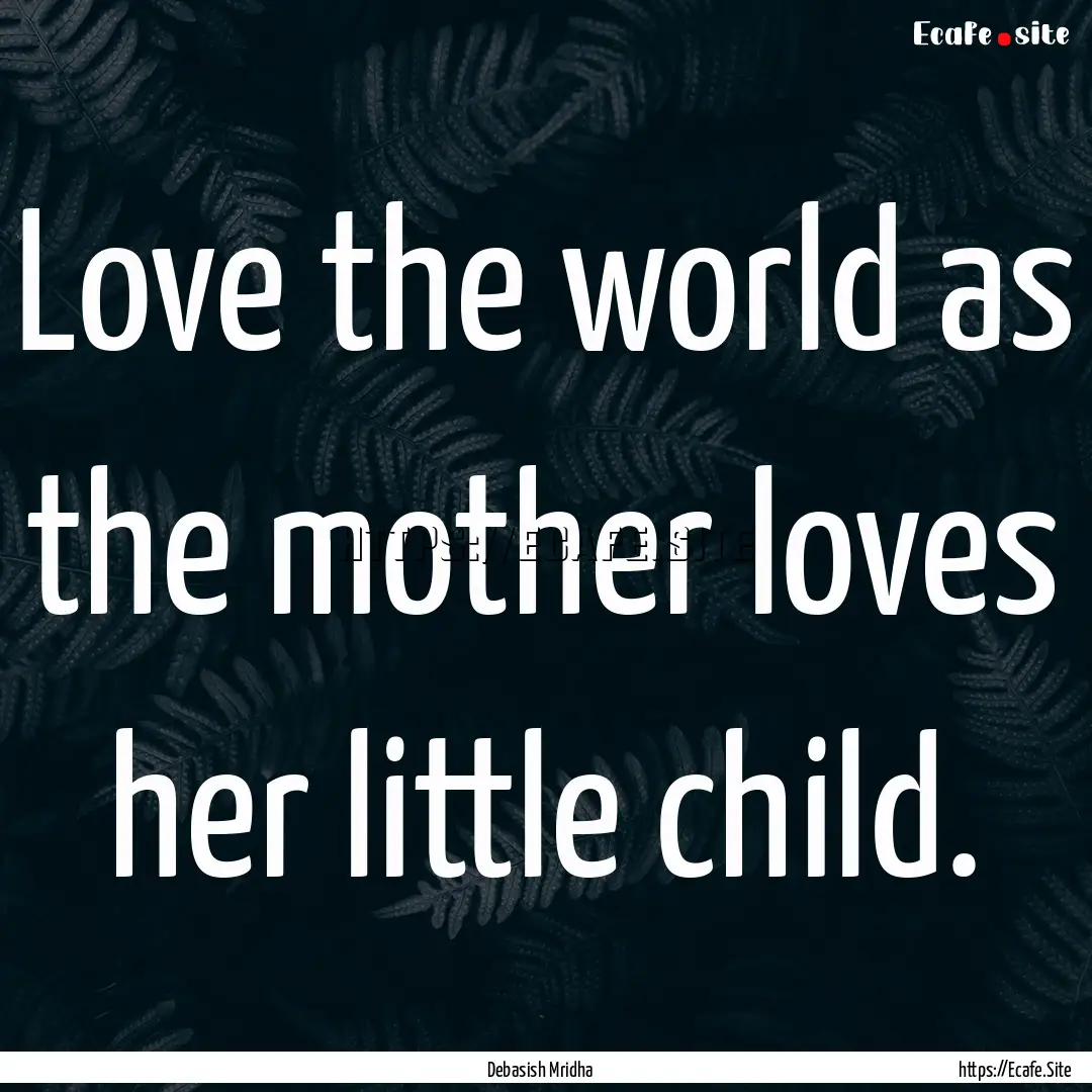 Love the world as the mother loves her little.... : Quote by Debasish Mridha