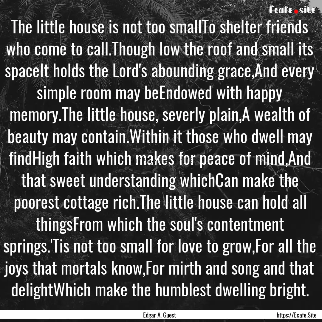 The little house is not too smallTo shelter.... : Quote by Edgar A. Guest