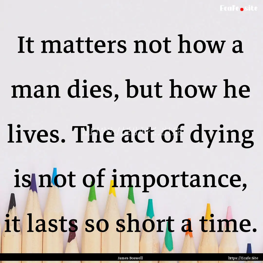 It matters not how a man dies, but how he.... : Quote by James Boswell