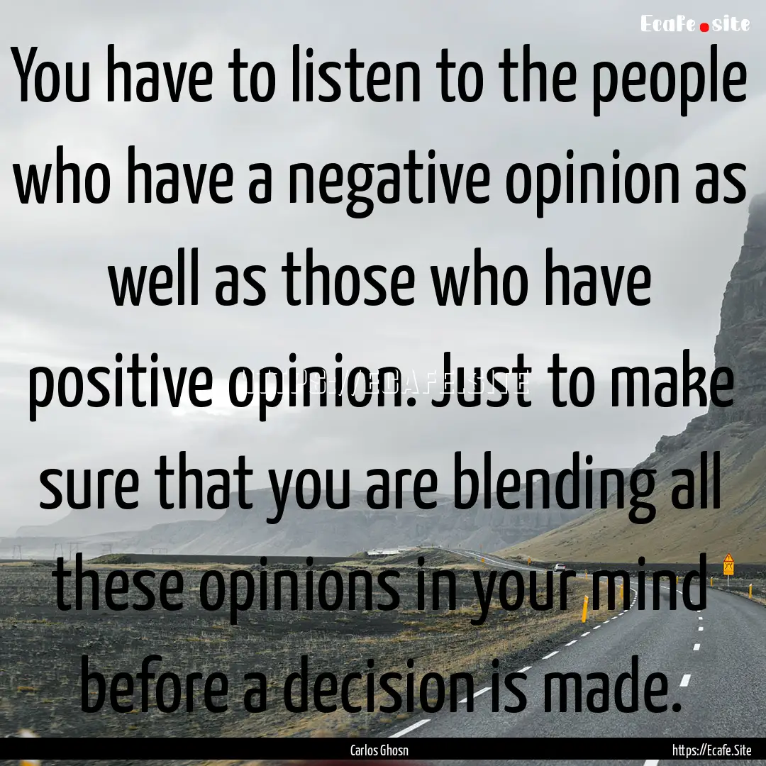 You have to listen to the people who have.... : Quote by Carlos Ghosn