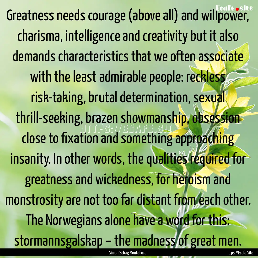 Greatness needs courage (above all) and willpower,.... : Quote by Simon Sebag Montefiore