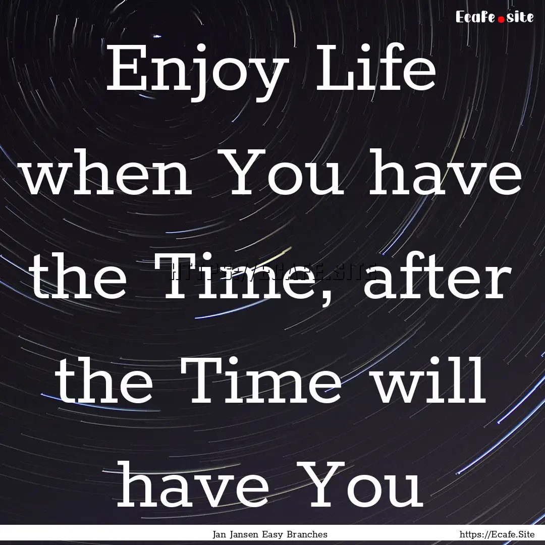 Enjoy Life when You have the Time, after.... : Quote by Jan Jansen Easy Branches