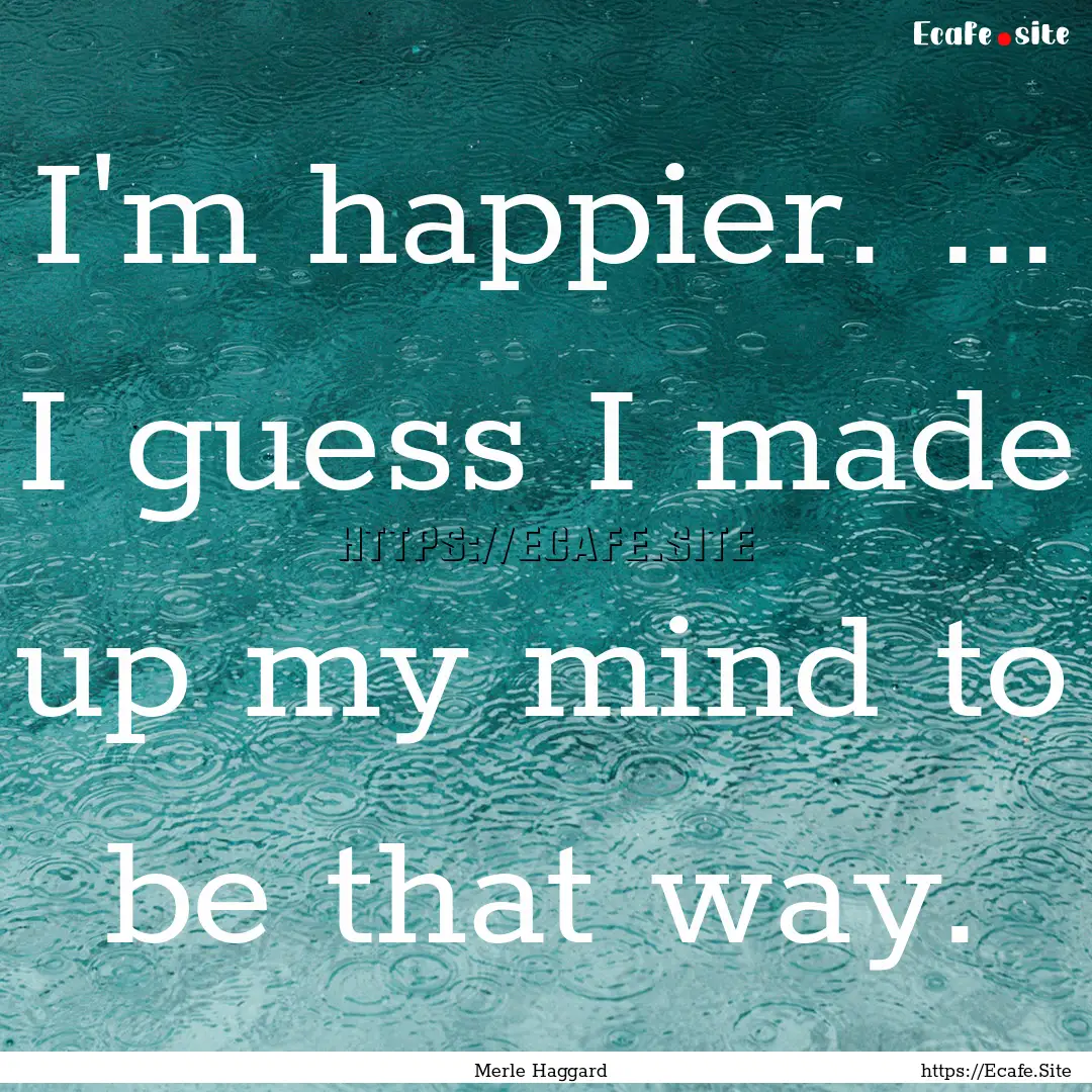 I'm happier. ... I guess I made up my mind.... : Quote by Merle Haggard