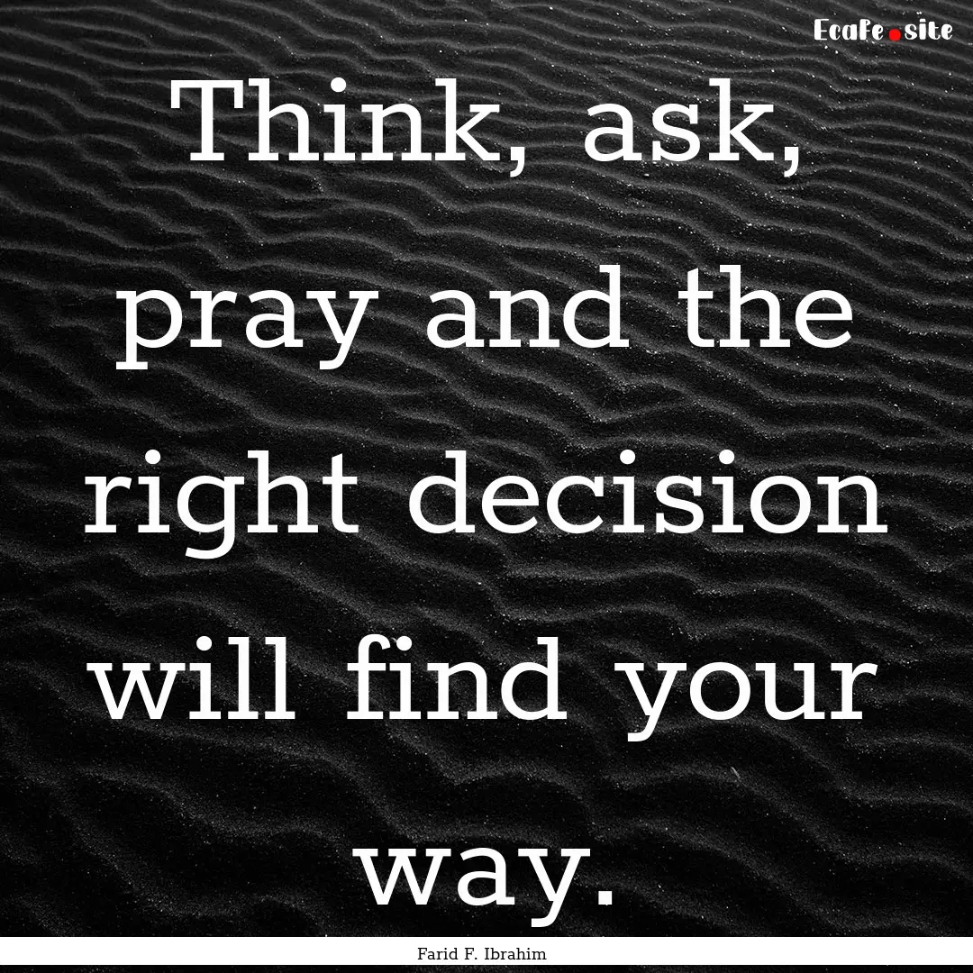 Think, ask, pray and the right decision will.... : Quote by Farid F. Ibrahim