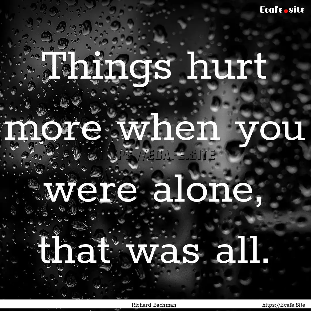 Things hurt more when you were alone, that.... : Quote by Richard Bachman