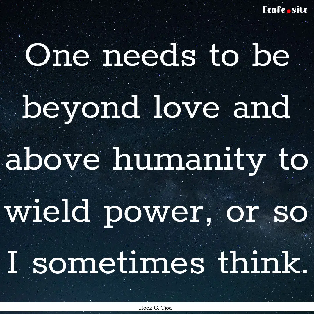 One needs to be beyond love and above humanity.... : Quote by Hock G. Tjoa