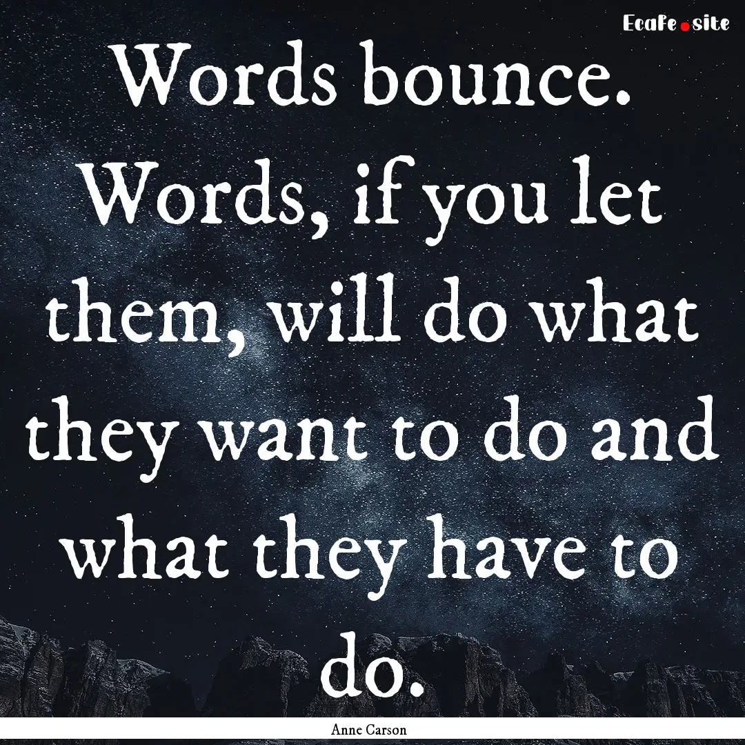 Words bounce. Words, if you let them, will.... : Quote by Anne Carson