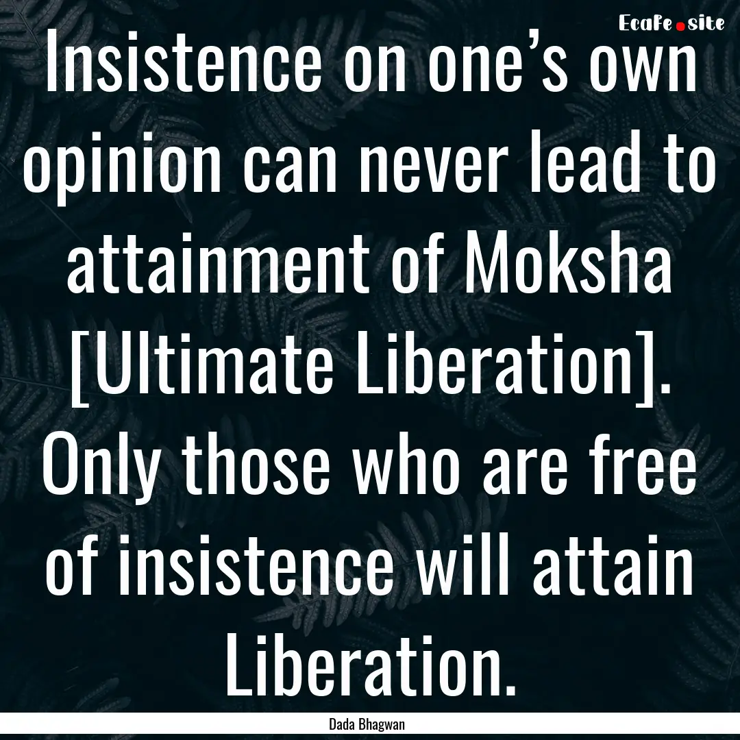 Insistence on one’s own opinion can never.... : Quote by Dada Bhagwan