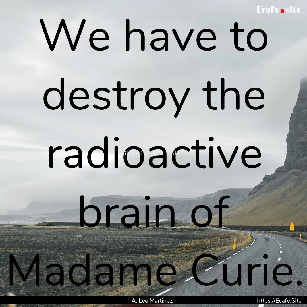 We have to destroy the radioactive brain.... : Quote by A. Lee Martinez