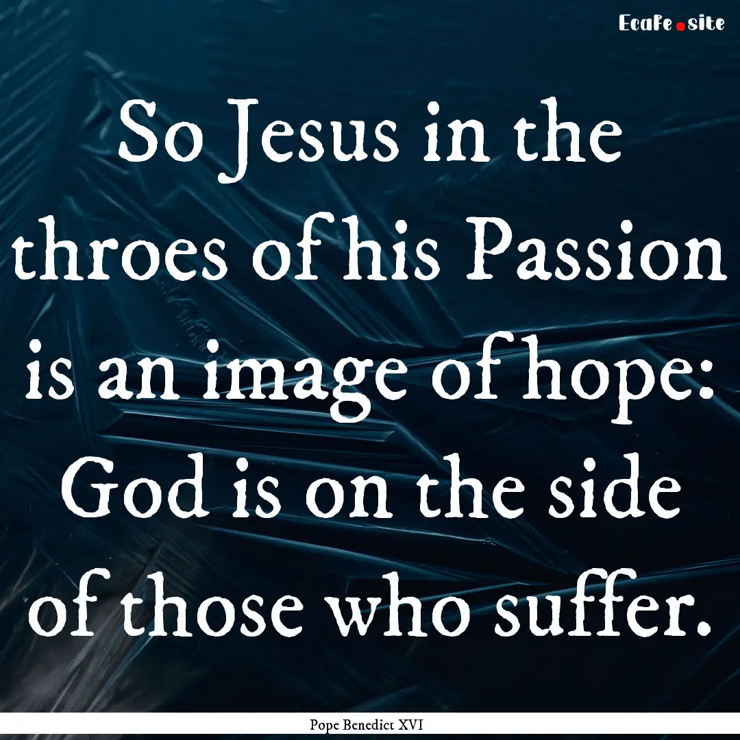 So Jesus in the throes of his Passion is.... : Quote by Pope Benedict XVI