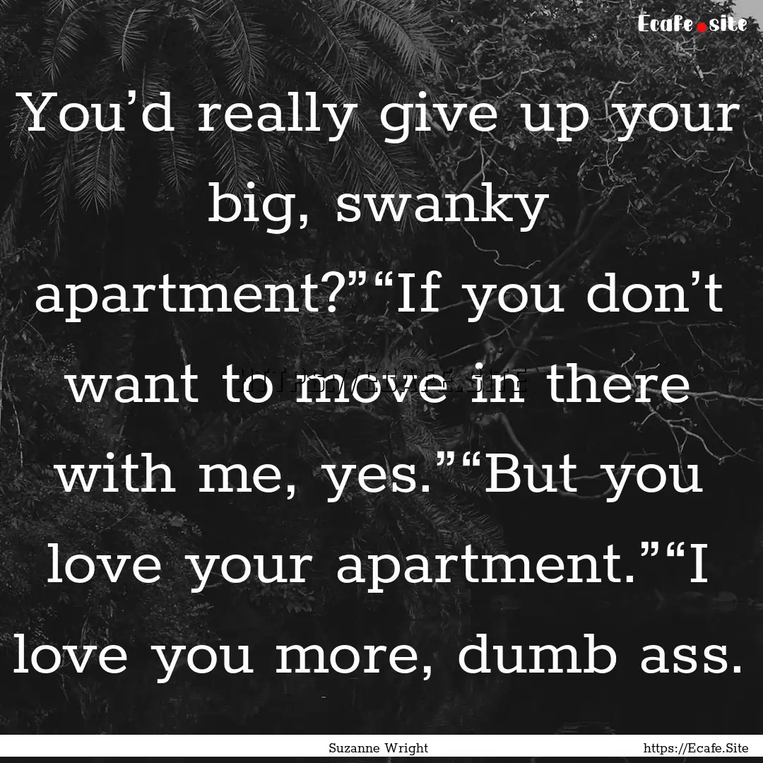 You’d really give up your big, swanky apartment?”“If.... : Quote by Suzanne Wright