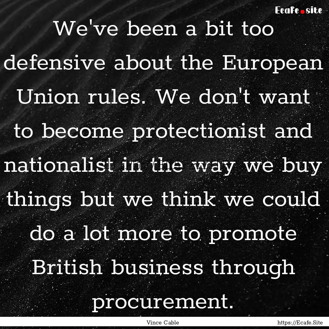 We've been a bit too defensive about the.... : Quote by Vince Cable