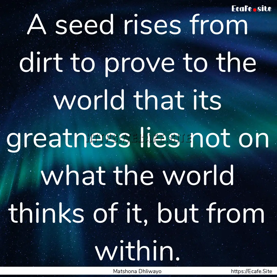 A seed rises from dirt to prove to the world.... : Quote by Matshona Dhliwayo