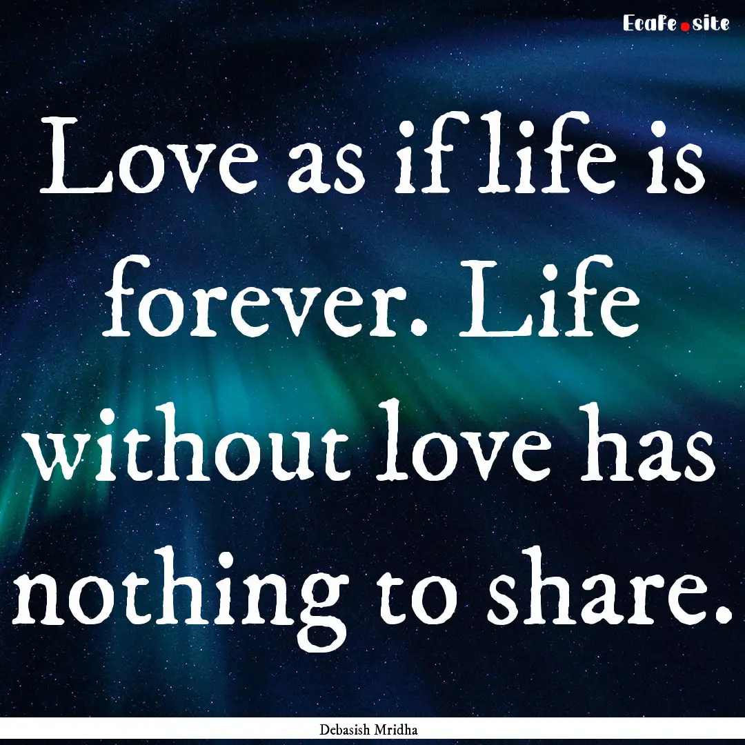 Love as if life is forever. Life without.... : Quote by Debasish Mridha