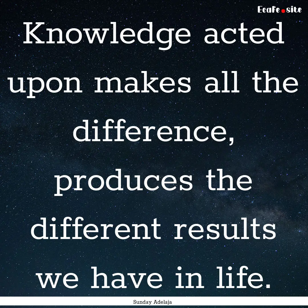 Knowledge acted upon makes all the difference,.... : Quote by Sunday Adelaja