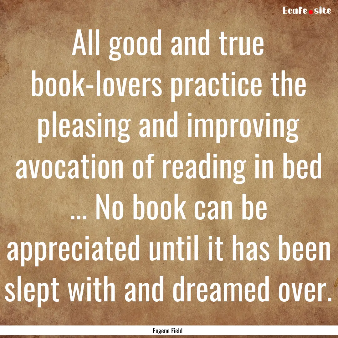 All good and true book-lovers practice the.... : Quote by Eugene Field