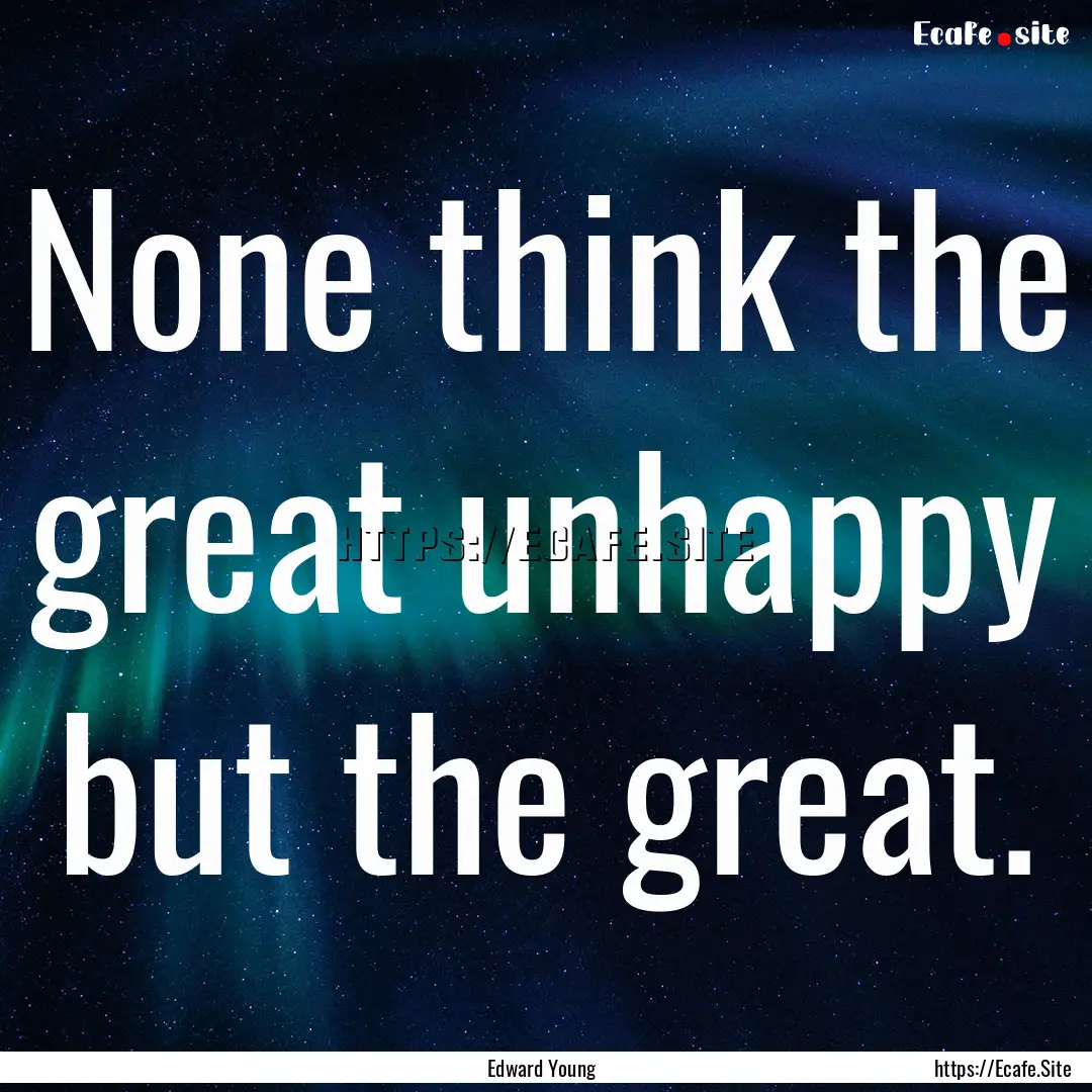 None think the great unhappy but the great..... : Quote by Edward Young