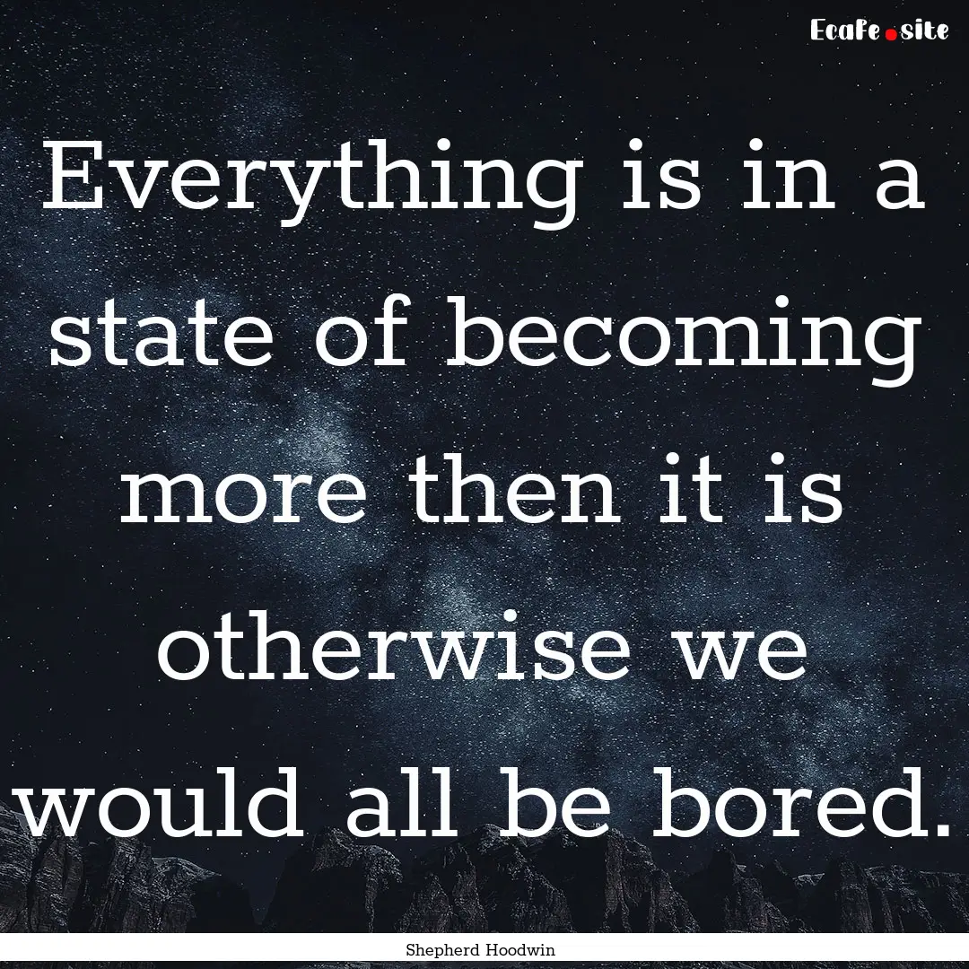 Everything is in a state of becoming more.... : Quote by Shepherd Hoodwin