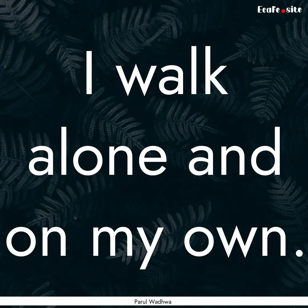 I walk alone and on my own. : Quote by Parul Wadhwa