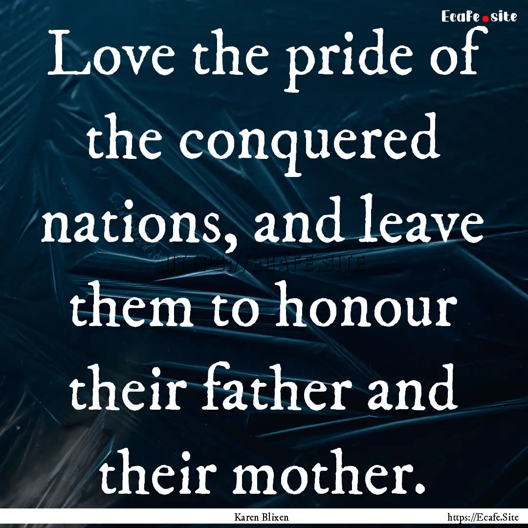 Love the pride of the conquered nations,.... : Quote by Karen Blixen