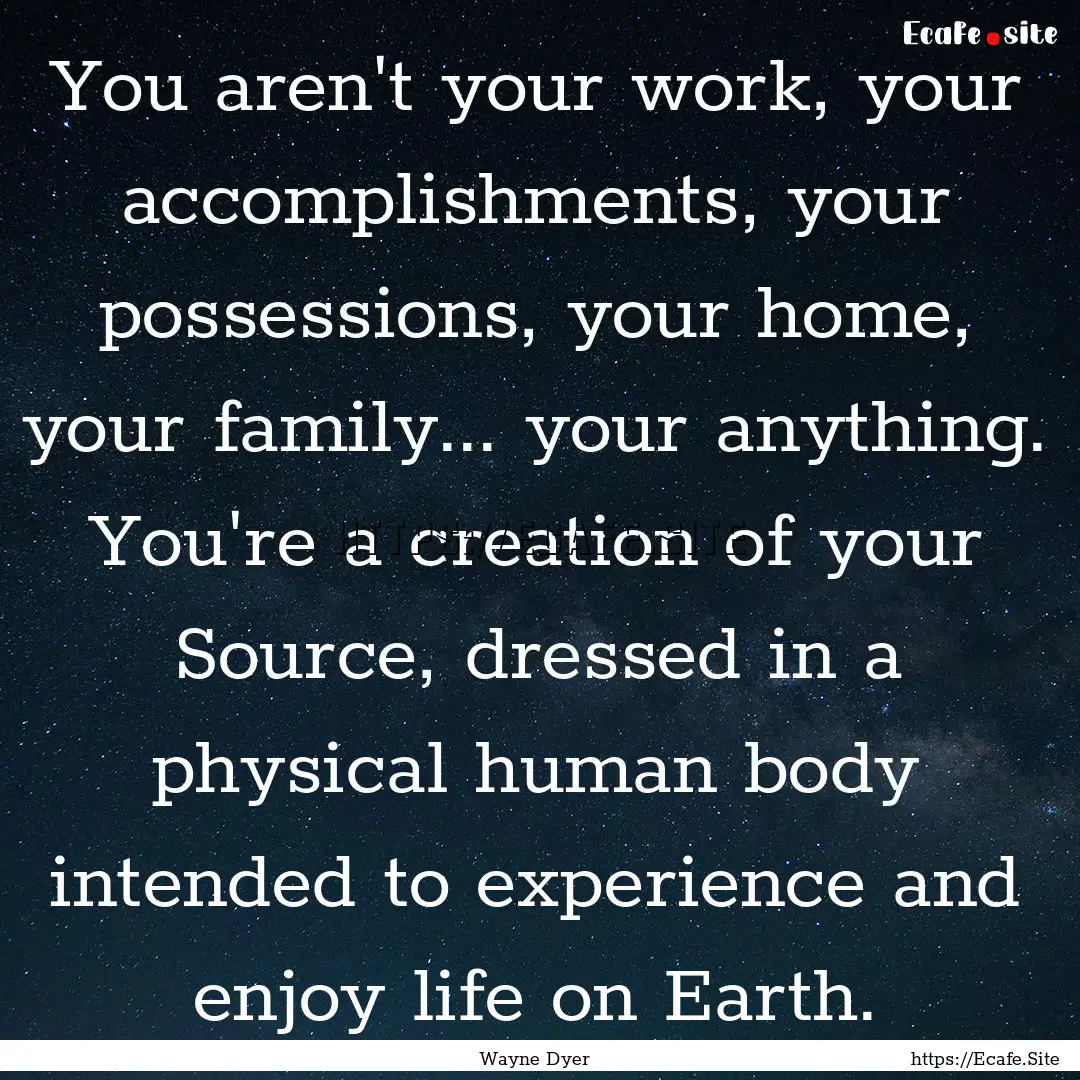 You aren't your work, your accomplishments,.... : Quote by Wayne Dyer