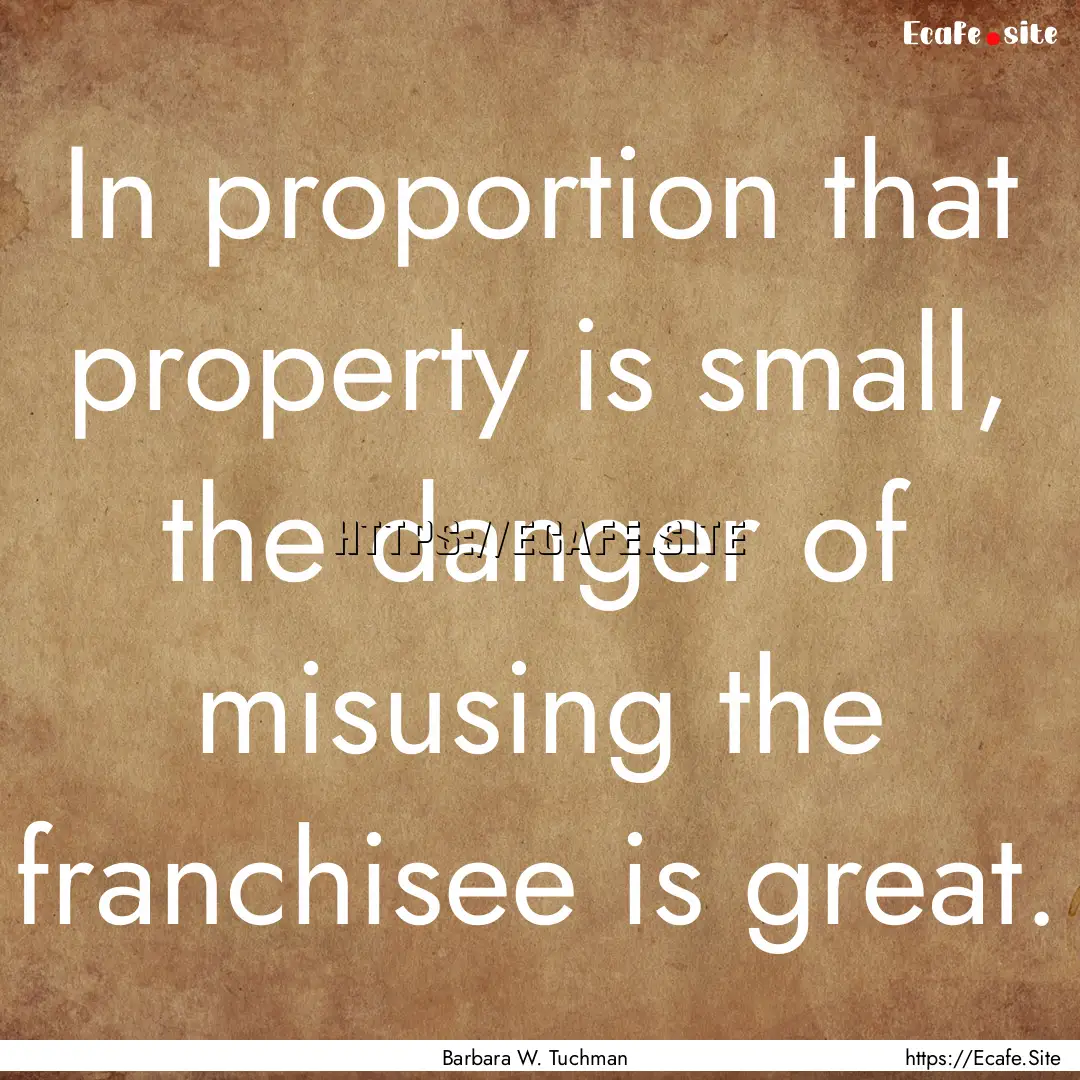 In proportion that property is small, the.... : Quote by Barbara W. Tuchman