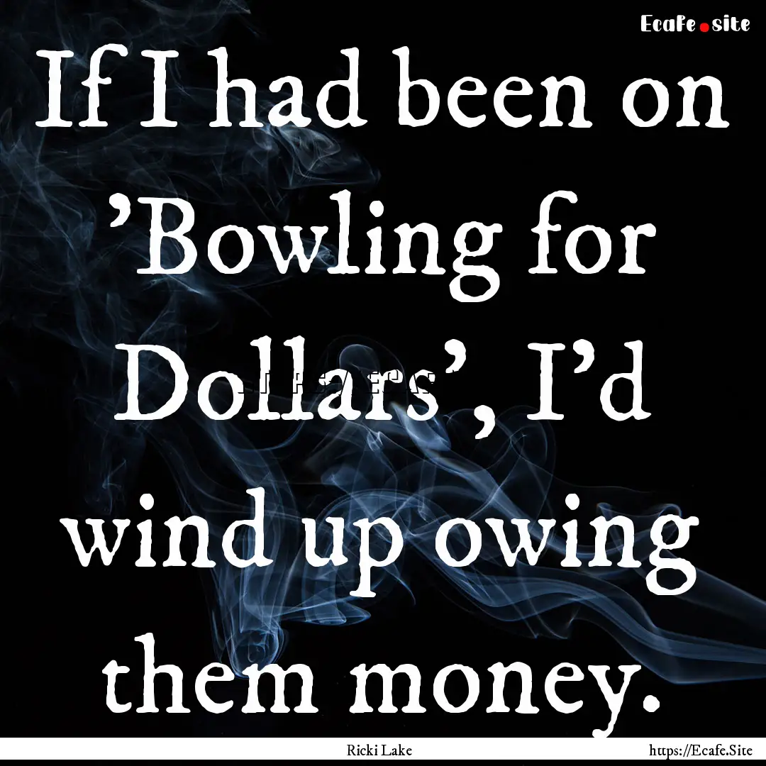 If I had been on 'Bowling for Dollars', I'd.... : Quote by Ricki Lake