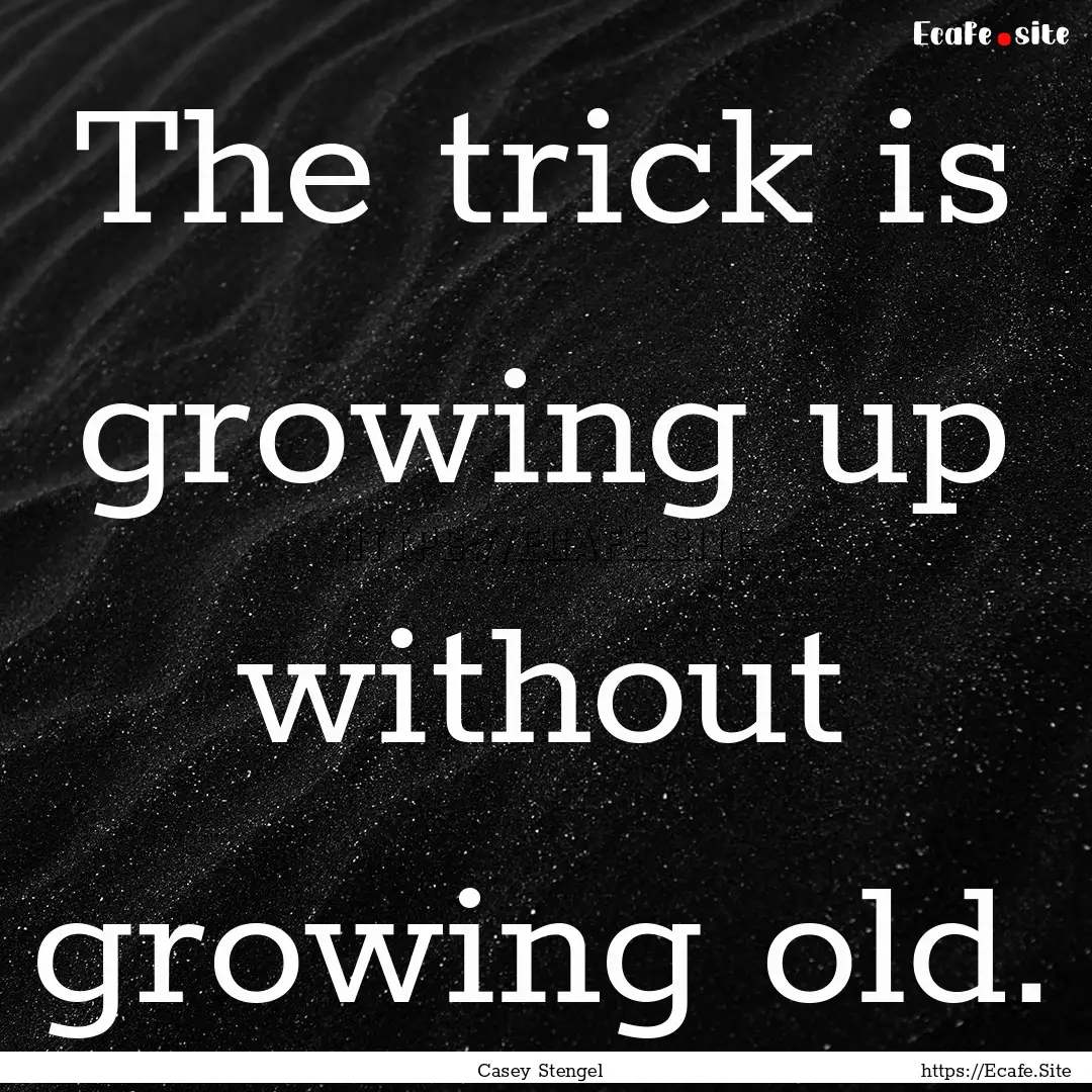 The trick is growing up without growing old..... : Quote by Casey Stengel