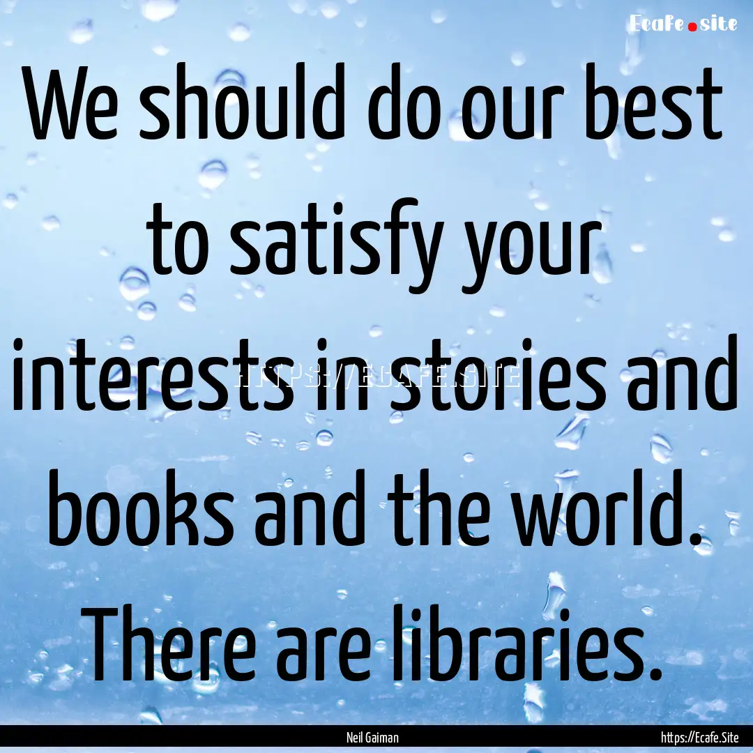 We should do our best to satisfy your interests.... : Quote by Neil Gaiman