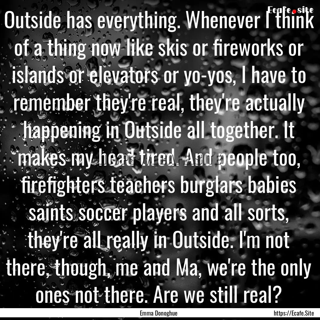 Outside has everything. Whenever I think.... : Quote by Emma Donoghue