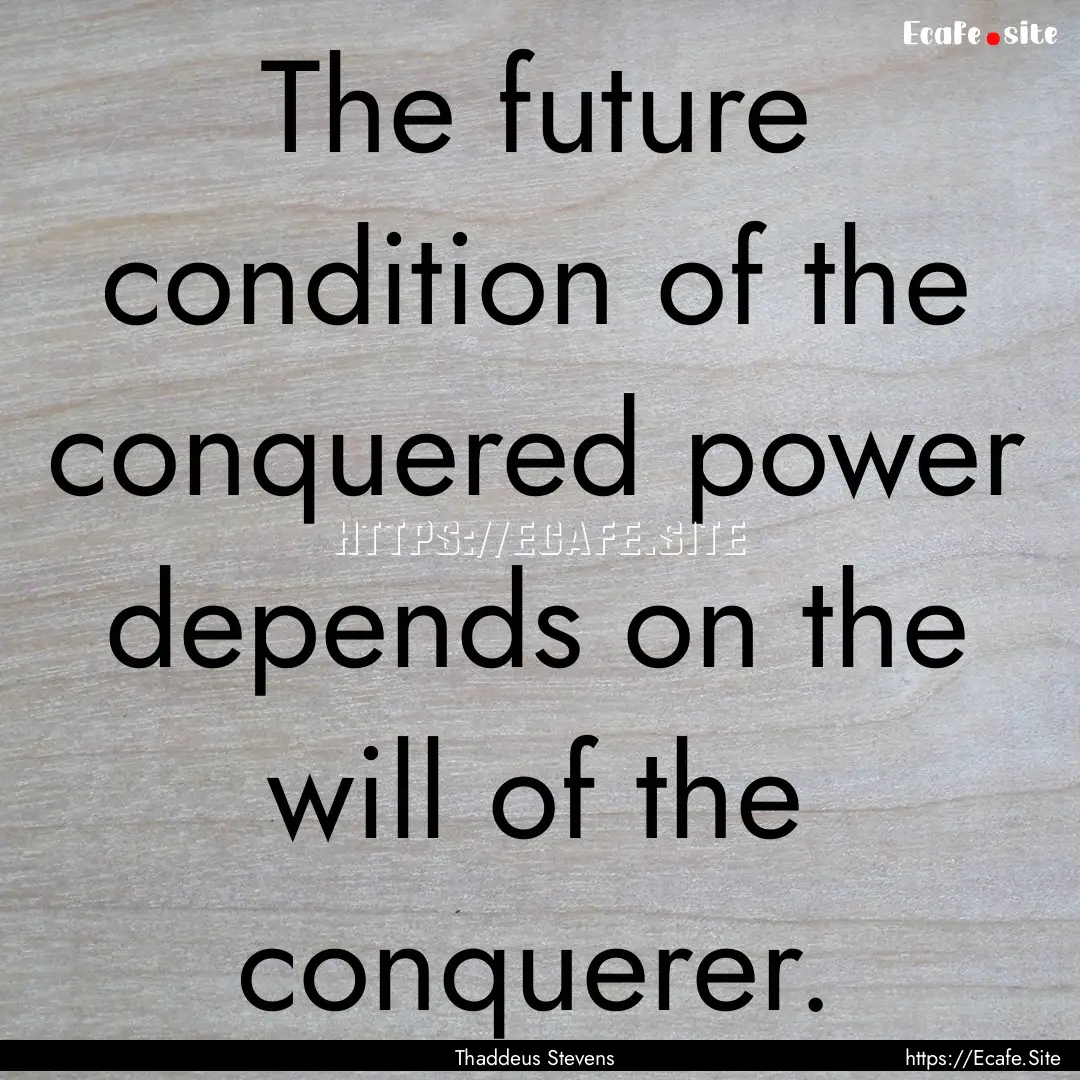 The future condition of the conquered power.... : Quote by Thaddeus Stevens