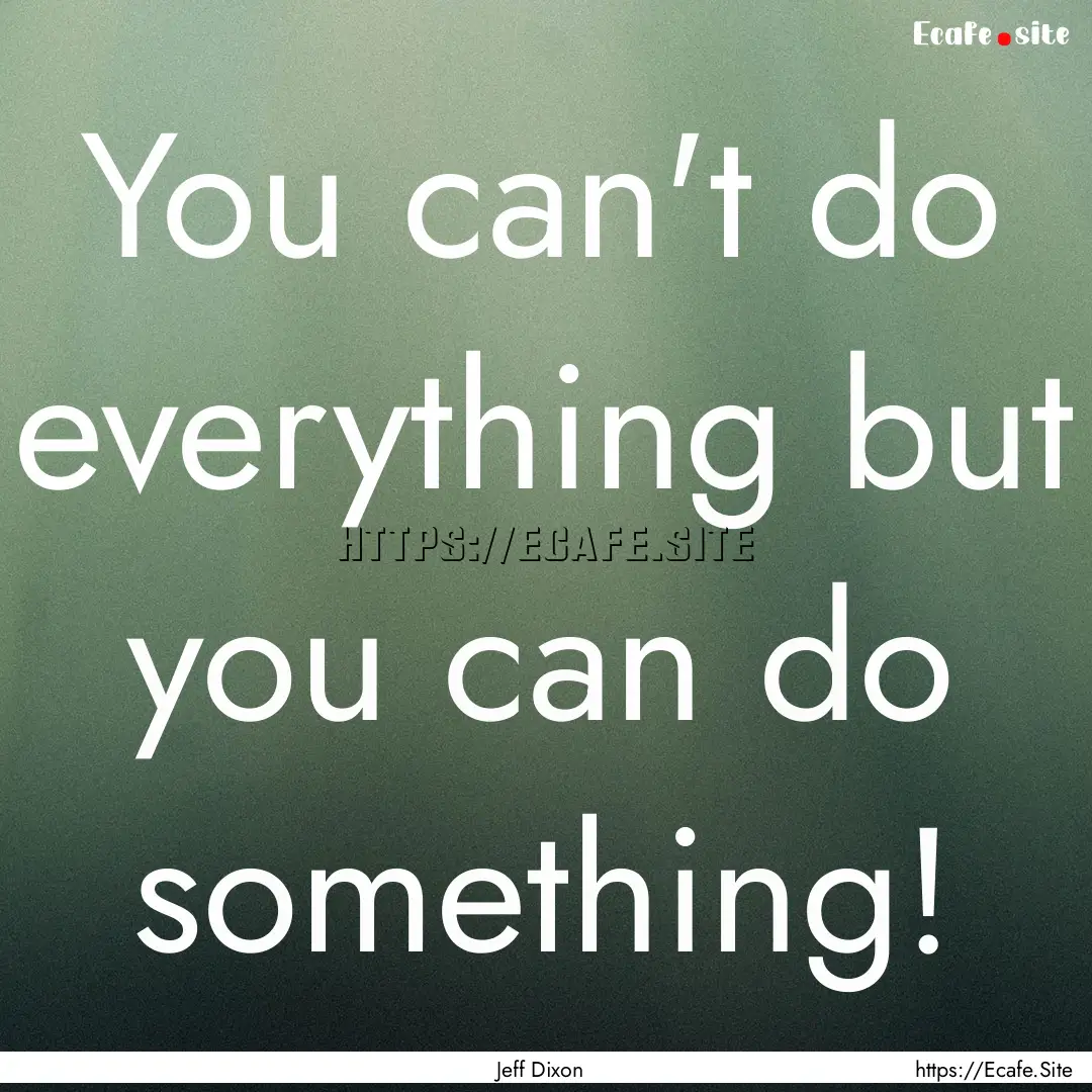 You can't do everything but you can do something!.... : Quote by Jeff Dixon