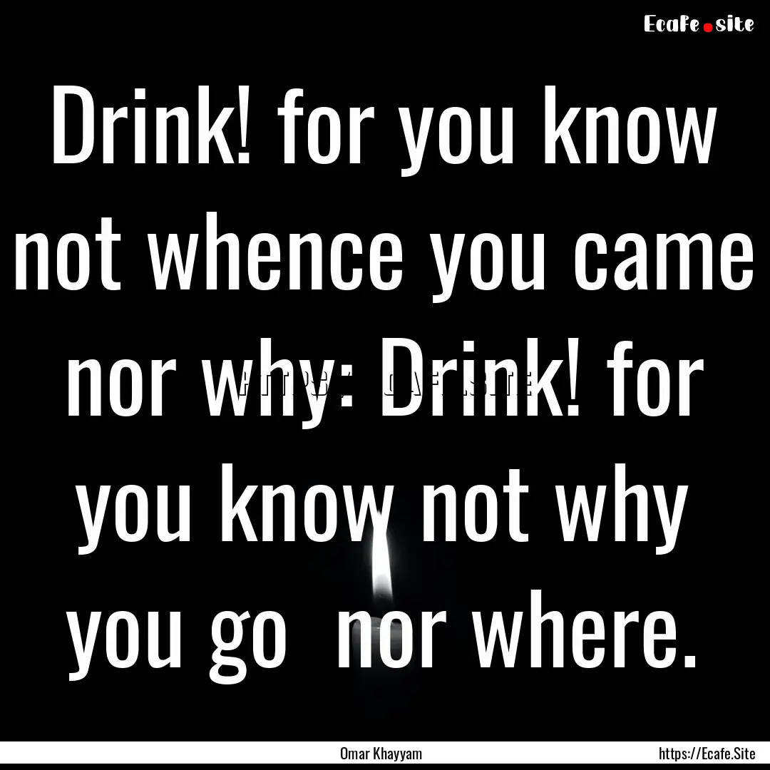 Drink! for you know not whence you came .... : Quote by Omar Khayyam