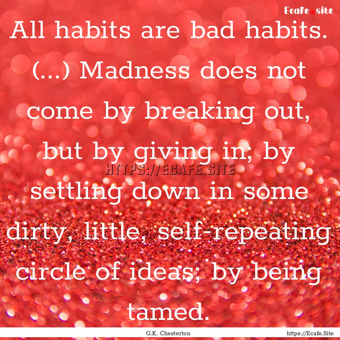 All habits are bad habits. (...) Madness.... : Quote by G.K. Chesterton