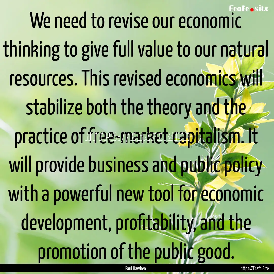 We need to revise our economic thinking to.... : Quote by Paul Hawken