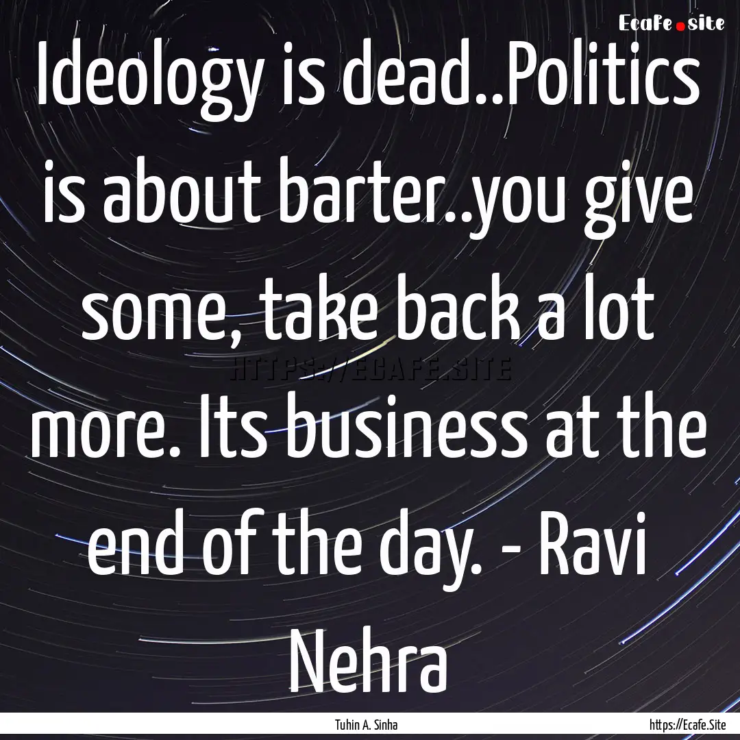 Ideology is dead..Politics is about barter..you.... : Quote by Tuhin A. Sinha