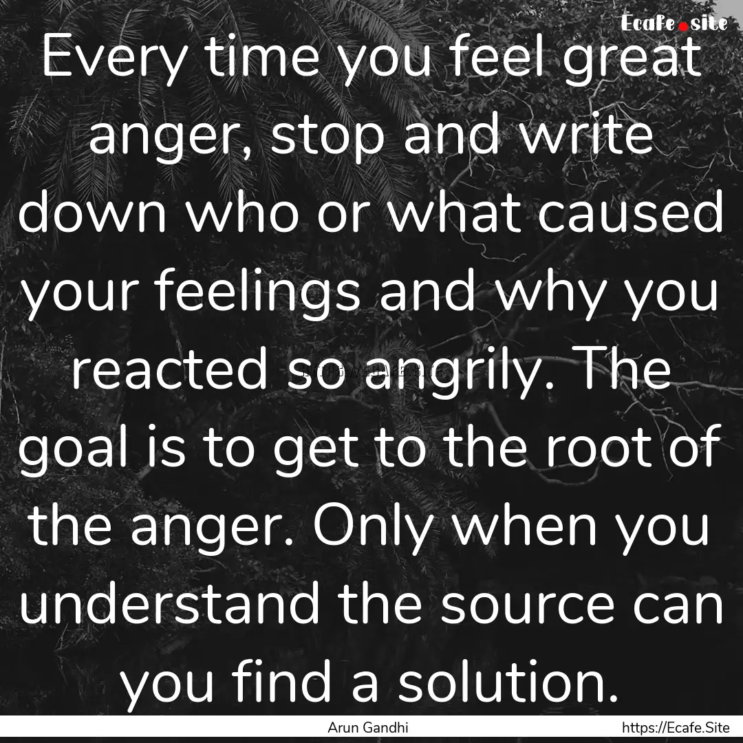 Every time you feel great anger, stop and.... : Quote by Arun Gandhi