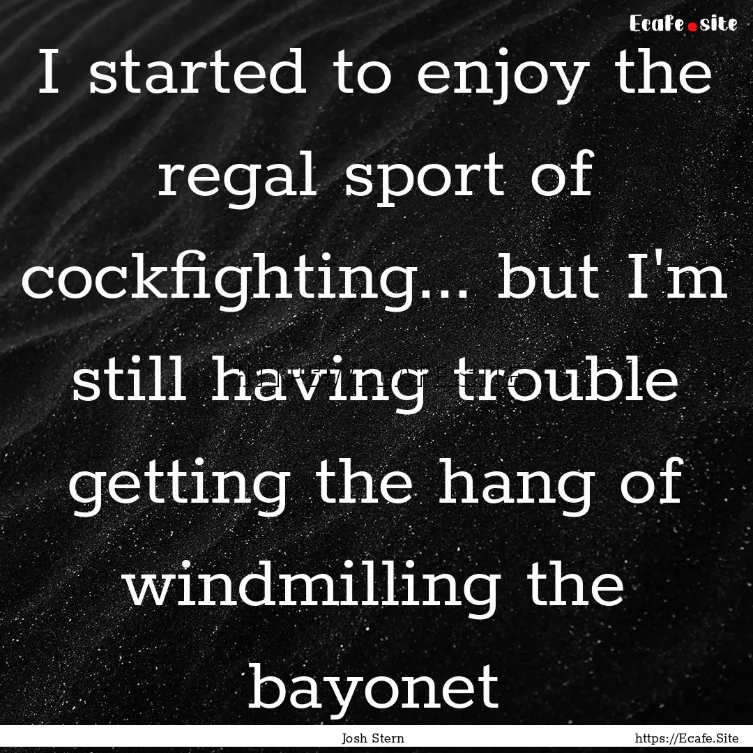 I started to enjoy the regal sport of cockfighting....... : Quote by Josh Stern