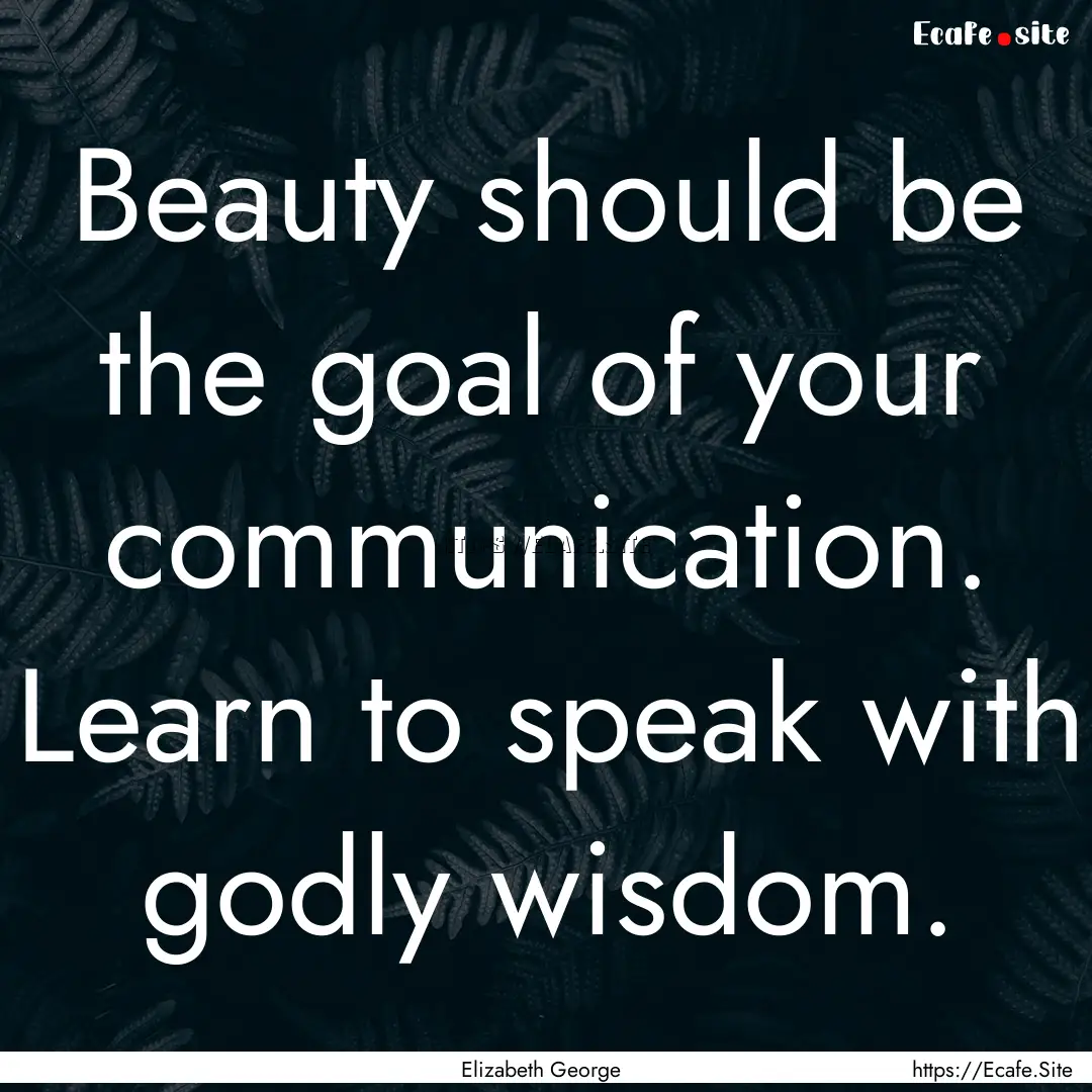 Beauty should be the goal of your communication..... : Quote by Elizabeth George