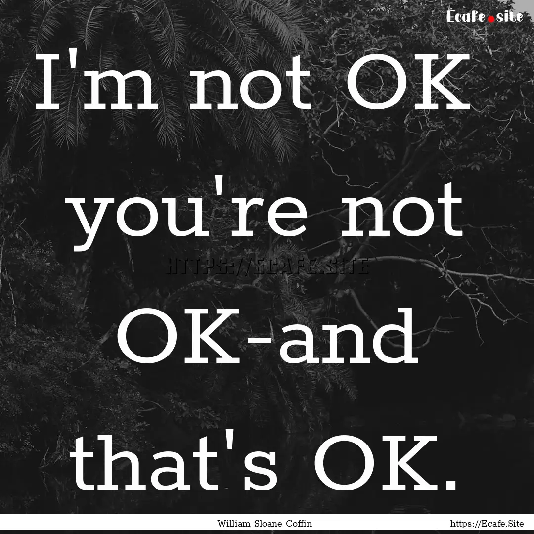 I'm not OK you're not OK-and that's OK. : Quote by William Sloane Coffin