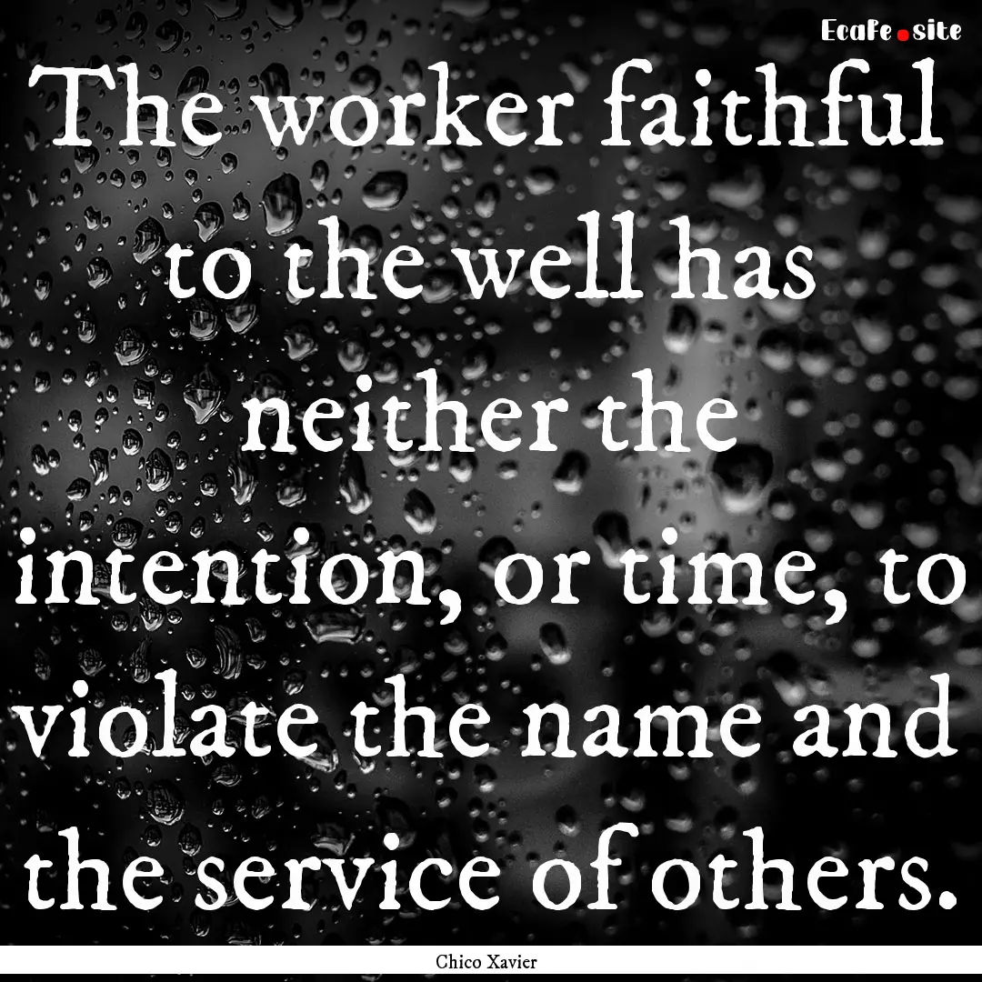 The worker faithful to the well has neither.... : Quote by Chico Xavier